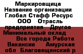 Маркировщица › Название организации ­ Глобал Стафф Ресурс, ООО › Отрасль предприятия ­ Другое › Минимальный оклад ­ 25 000 - Все города Работа » Вакансии   . Амурская обл.,Благовещенский р-н